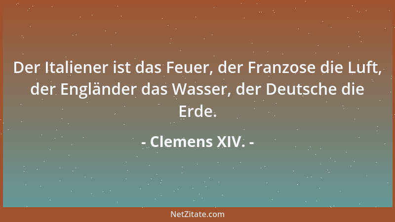 Clemens XIV. - Der Italiener ist das Feuer, der Franzose die Luft, der Engländer das Wasser, der Deutsche die Erde....