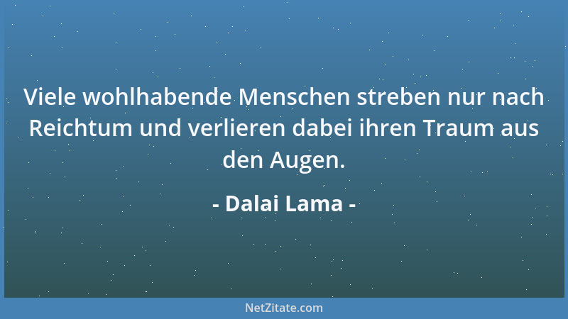Dalai Lama - Viele wohlhabende Menschen streben nur nach Reichtum und verlieren dabei ihren Traum aus den Augen....