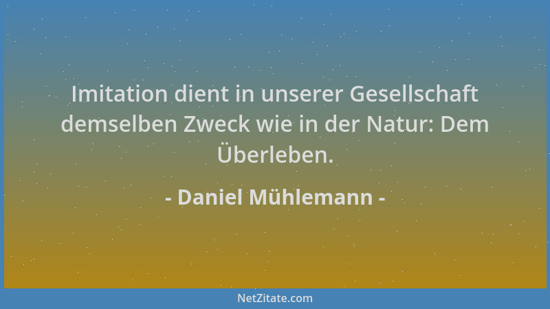 Daniel Mühlemann - Imitation dient in unserer Gesellschaft demselben Zweck wie in der Natur: Dem Überleben....