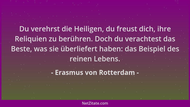 Erasmus von Rotterdam - Du verehrst die Heiligen, du freust dich, ihre Reliquien zu berühren. Doch du verachtest das Beste,...