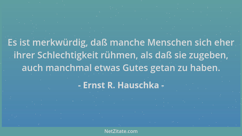 Ernst R. Hauschka - Es ist merkwürdig, daß manche Menschen sich eher ihrer Schlechtigkeit rühmen, als daß sie zugeben, auch...