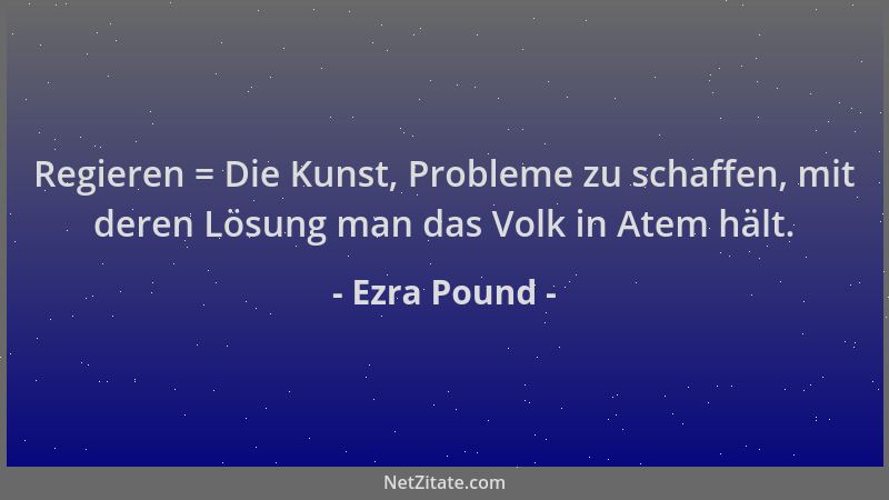 Ezra Pound - Regieren = Die Kunst, Probleme zu schaffen, mit deren Lösung man das Volk in Atem hält....