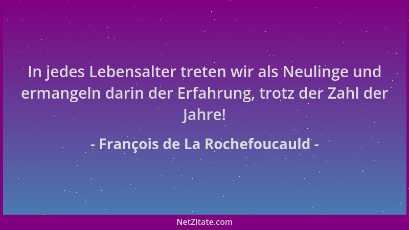 François de La Rochefoucauld - In jedes Lebensalter treten wir als Neulinge und ermangeln darin der Erfahrung, trotz der Za...