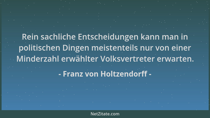 Franz von Holtzendorff - Rein sachliche Entscheidungen kann man in politischen Dingen meistenteils nur von einer Minderzahl...