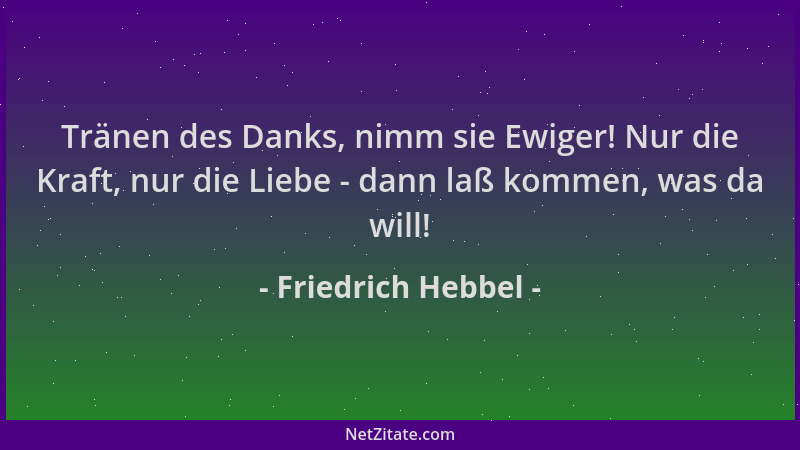 Friedrich Hebbel - Tränen des Danks, nimm sie Ewiger! Nur die Kraft, nur die Liebe - dann laß kommen, was da will!...