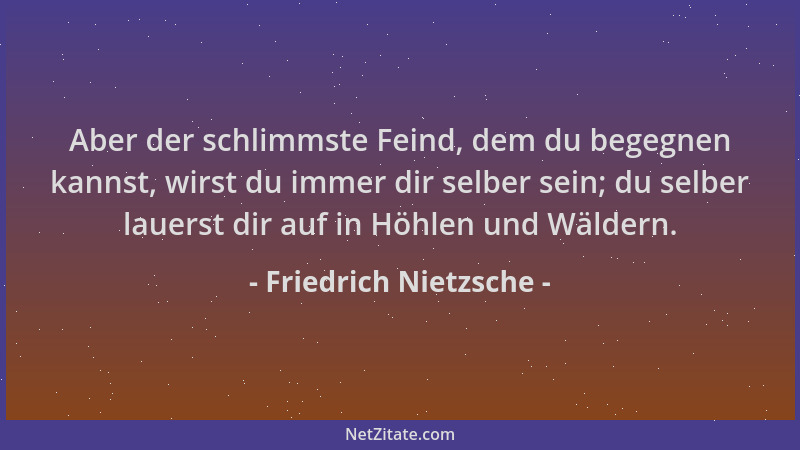 Friedrich Nietzsche - Aber der schlimmste Feind, dem du begegnen kannst, wirst du immer dir selber sein; du selber lauerst...