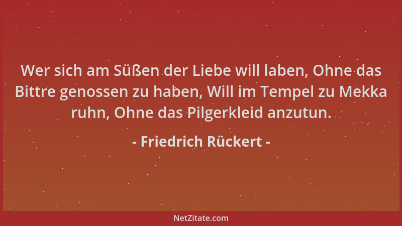 Friedrich Rückert - Wer sich am Süßen der Liebe will laben, Ohne das Bittre genossen zu haben, Will im Tempel zu Mekka ruhn...