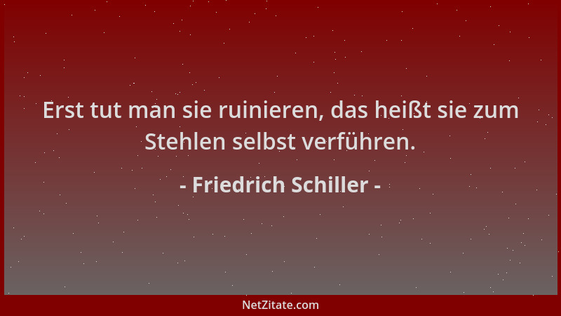 Friedrich Schiller - Erst tut man sie ruinieren, das heißt sie zum Stehlen selbst verführen....