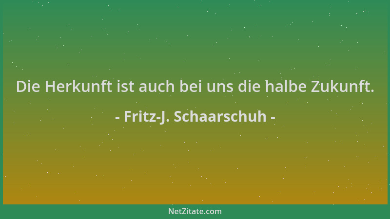 Fritz-J. Schaarschuh - Die Herkunft ist auch bei uns die halbe Zukunft....