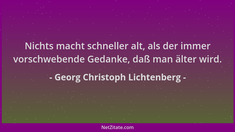 Georg Christoph Lichtenberg - Nichts macht schneller alt, als der immer vorschwebende Gedanke, daß man älter wird....
