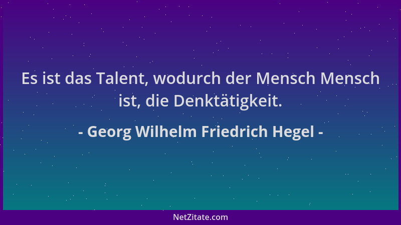 Georg Wilhelm Friedrich Hegel - Es ist das Talent, wodurch der Mensch Mensch ist, die Denktätigkeit....
