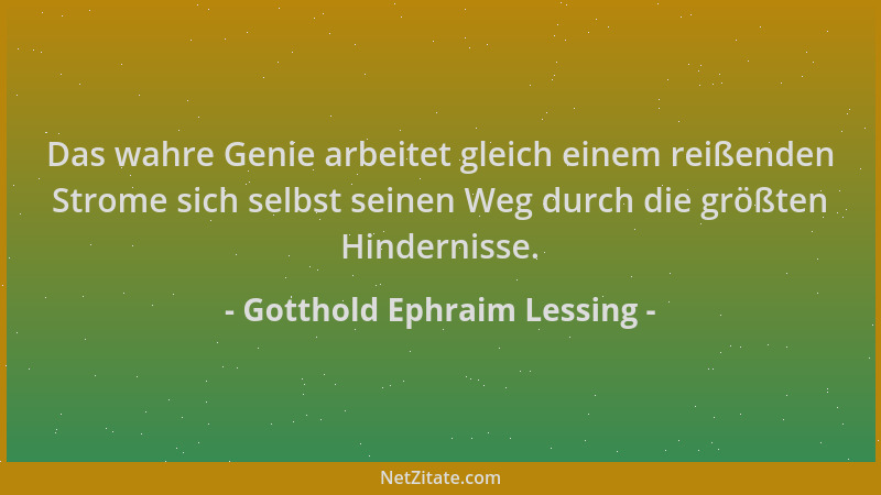 Gotthold Ephraim Lessing - Das wahre Genie arbeitet gleich einem reißenden Strome sich selbst seinen Weg durch die größten...