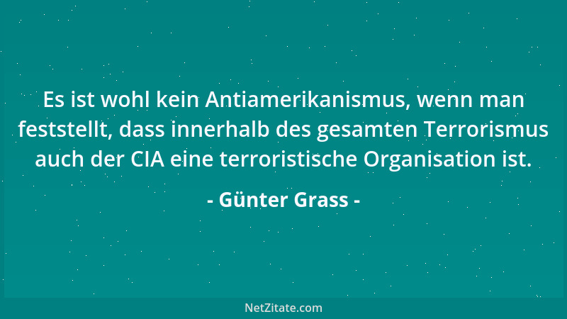 Günter Grass - Es ist wohl kein Antiamerikanismus, wenn man feststellt, dass innerhalb des gesamten Terrorismus auch der CI...