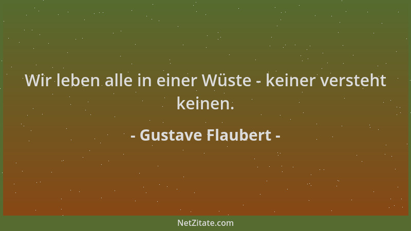 Gustave Flaubert - Wir leben alle in einer Wüste - keiner versteht keinen....