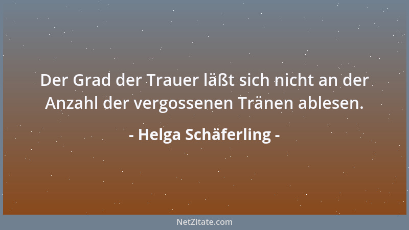 Helga Schäferling - Der Grad der Trauer läßt sich nicht an der Anzahl der vergossenen Tränen ablesen....