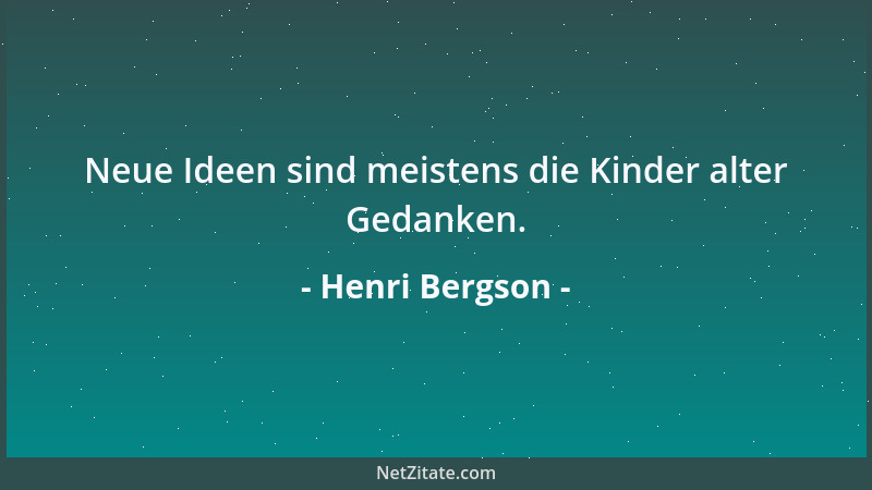 Henri Bergson - Neue Ideen sind meistens die Kinder alter Gedanken....