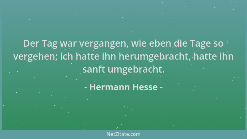 Hermann Hesse - Der Tag war vergangen, wie eben die Tage so vergehen; ich hatte ihn herumgebracht, hatte ihn sanft umgebrac...