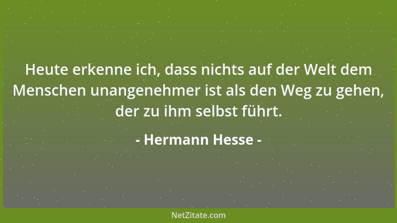 Hermann Hesse - Heute erkenne ich, dass nichts auf der Welt dem Menschen unangenehmer ist als den Weg zu gehen, der zu ihm...