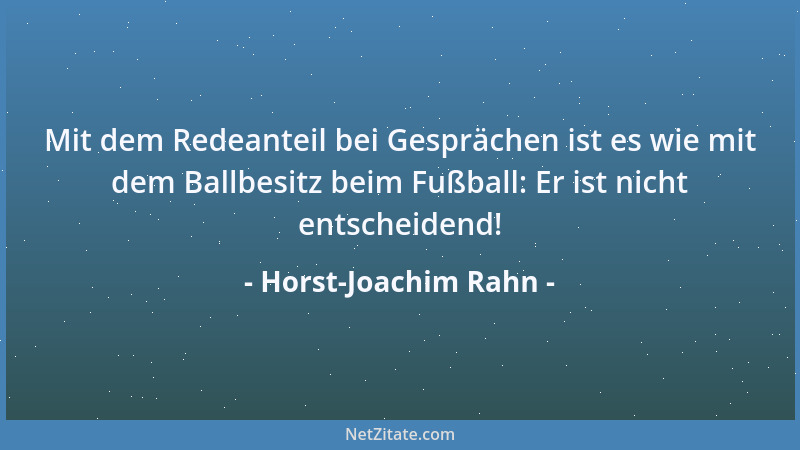 Horst-Joachim Rahn - Mit dem Redeanteil bei Gesprächen ist es wie mit dem Ballbesitz beim Fußball: Er ist nicht entscheiden...
