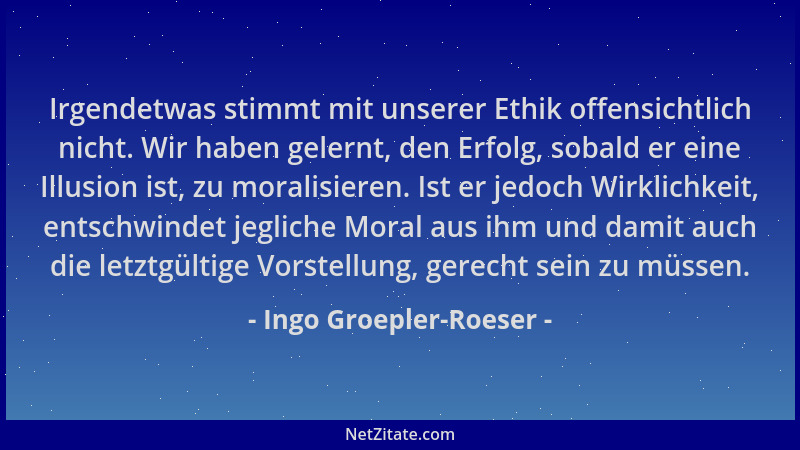 Ingo Groepler-Roeser - Irgendetwas stimmt mit unserer Ethik offensichtlich nicht. Wir haben gelernt, den Erfolg, sobald er...