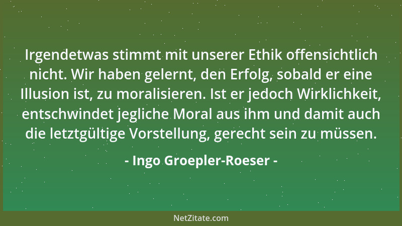 Ingo Groepler-Roeser - Irgendetwas stimmt mit unserer Ethik offensichtlich nicht. Wir haben gelernt, den Erfolg, sobald er...