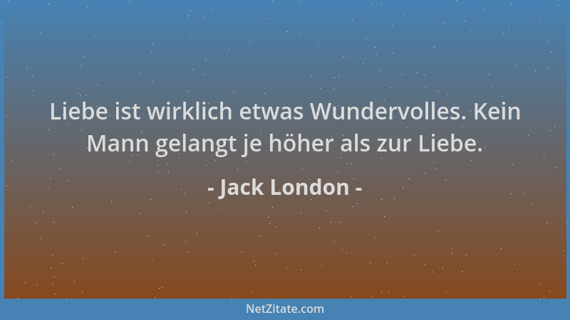 Jack London - Liebe ist wirklich etwas Wundervolles. Kein Mann gelangt je höher als zur Liebe....