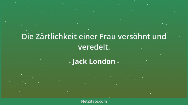 Jack London - Die Zärtlichkeit einer Frau versöhnt und veredelt....