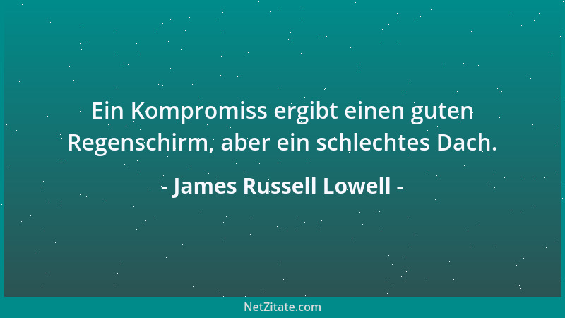 James Russell Lowell - Ein Kompromiss ergibt einen guten Regenschirm, aber ein schlechtes Dach....
