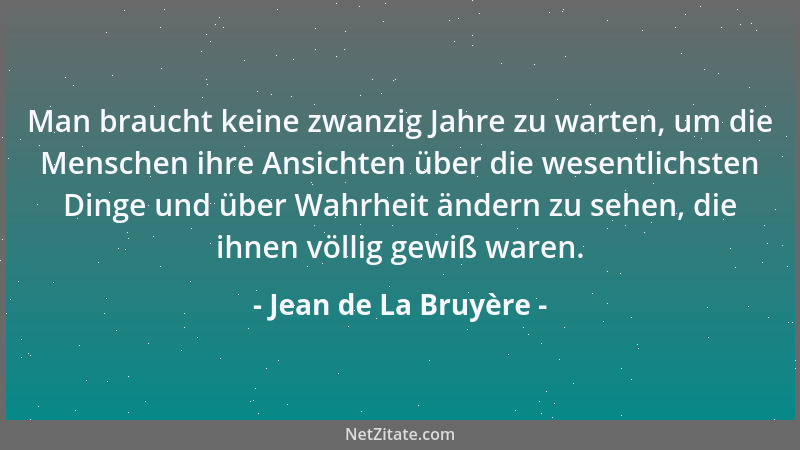 Jean de La Bruyère - Man braucht keine zwanzig Jahre zu warten, um die Menschen ihre Ansichten über die wesentlichsten Ding...