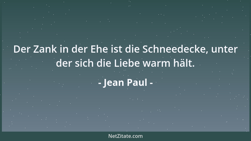 Jean Paul - Der Zank in der Ehe ist die Schneedecke, unter der sich die Liebe warm hält....