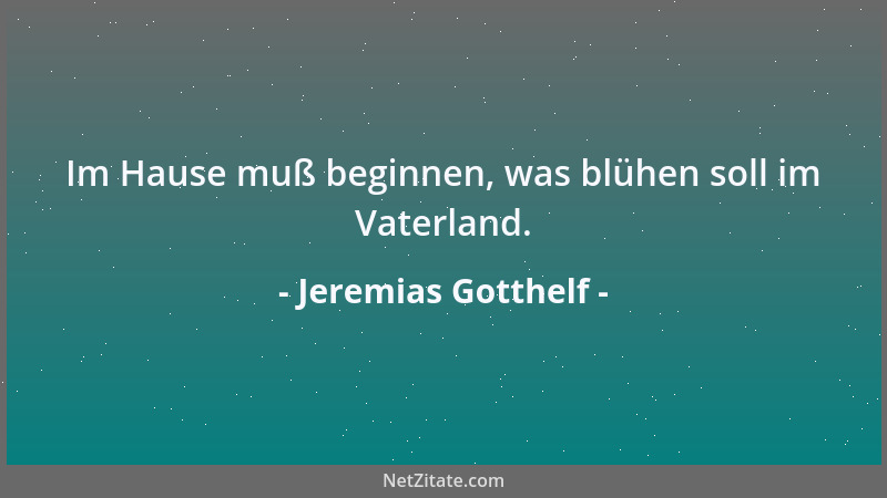 Jeremias Gotthelf - Im Hause muß beginnen, was blühen soll im Vaterland....
