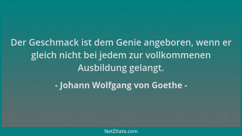 Johann Wolfgang von Goethe - Der Geschmack ist dem Genie angeboren, wenn er gleich nicht bei jedem zur vollkommenen Ausbild...