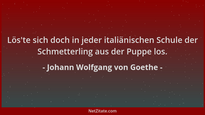 Johann Wolfgang von Goethe - Lös 'te sich doch in jeder italiänischen Schule der Schmetterling aus der Puppe los....