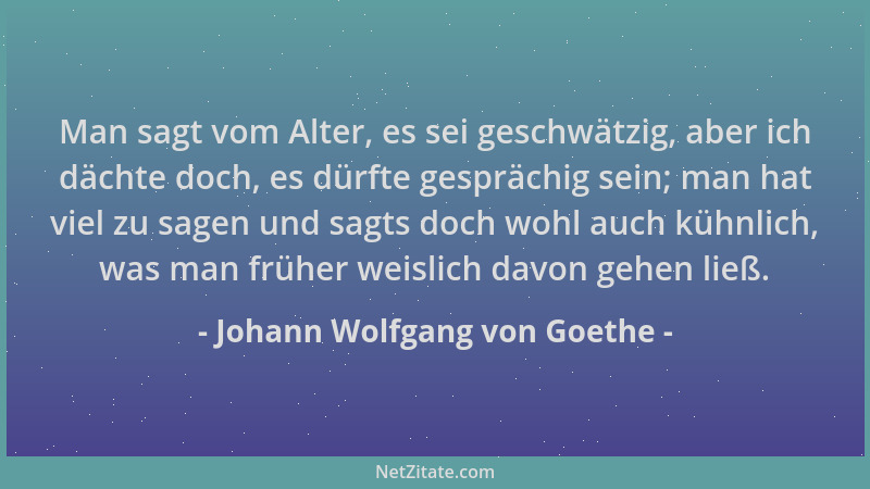Johann Wolfgang von Goethe - Man sagt vom Alter, es sei geschwätzig, aber ich dächte doch, es dürfte gesprächig sein; man h...