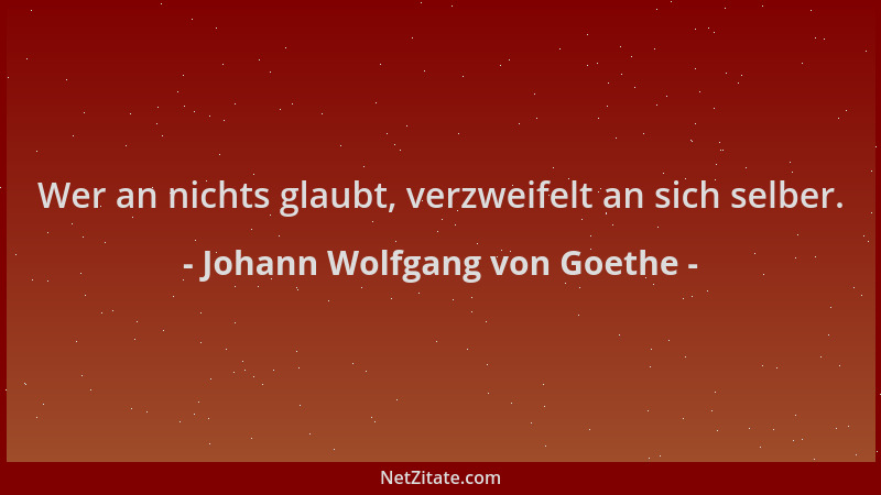 Johann Wolfgang von Goethe - Wer an nichts glaubt, verzweifelt an sich selber....