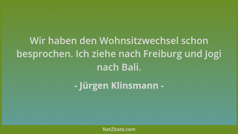 Jürgen Klinsmann - Wir haben den Wohnsitzwechsel schon besprochen. Ich ziehe nach Freiburg und Jogi nach Bali....