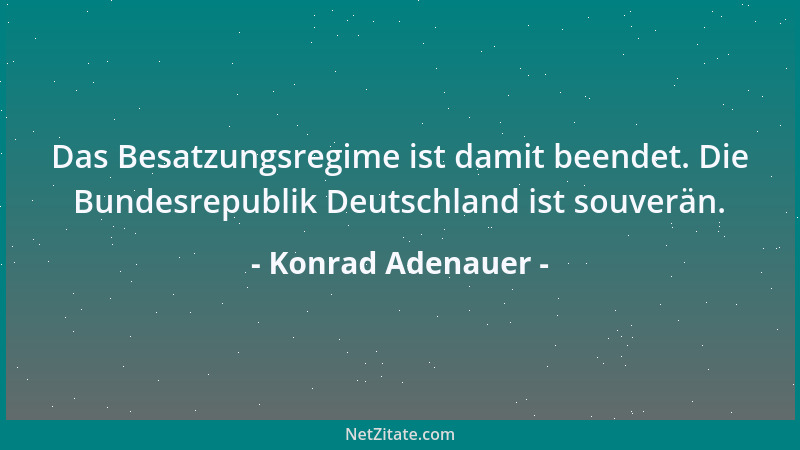 Konrad Adenauer - Das Besatzungsregime ist damit beendet. Die Bundesrepublik Deutschland ist souverän....