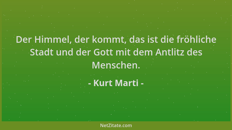 Kurt Marti - Der Himmel, der kommt, das ist die fröhliche Stadt und der Gott mit dem Antlitz des Menschen....