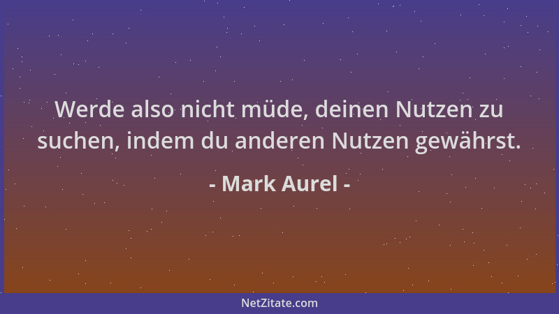 Mark Aurel - Werde also nicht müde, deinen Nutzen zu suchen, indem du anderen Nutzen gewährst....