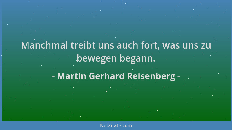 Martin Gerhard Reisenberg - Manchmal treibt uns auch fort, was uns zu bewegen begann....