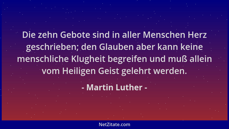 Martin Luther - Die zehn Gebote sind in aller Menschen Herz geschrieben; den Glauben aber kann keine menschliche Klugheit b...