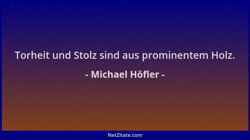 Michael Höfler - Torheit und Stolz sind aus prominentem Holz....