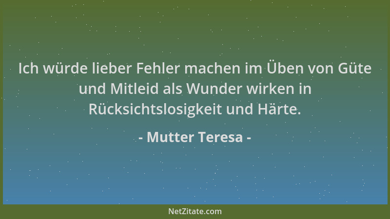 Mutter Teresa - Ich würde lieber Fehler machen im Üben von Güte und Mitleid als Wunder wirken in Rücksichtslosigkeit und Hä...