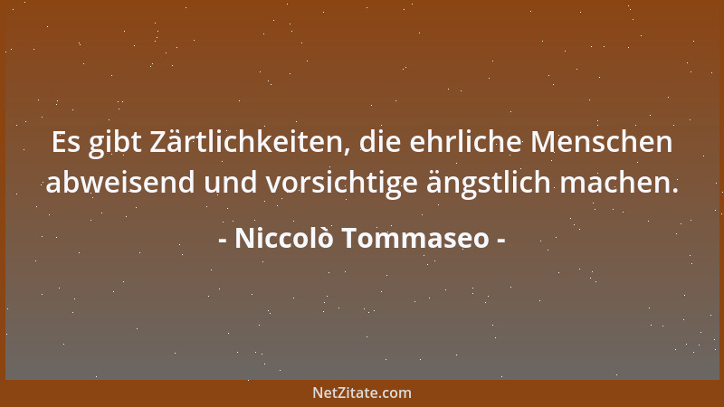Niccolò Tommaseo - Es gibt Zärtlichkeiten, die ehrliche Menschen abweisend und vorsichtige ängstlich machen....