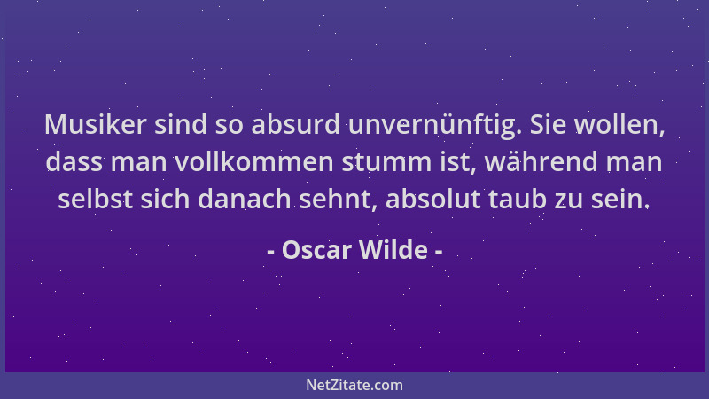 Oscar Wilde - Musiker sind so absurd unvernünftig. Sie wollen, dass man vollkommen stumm ist, während man selbst sich danac...
