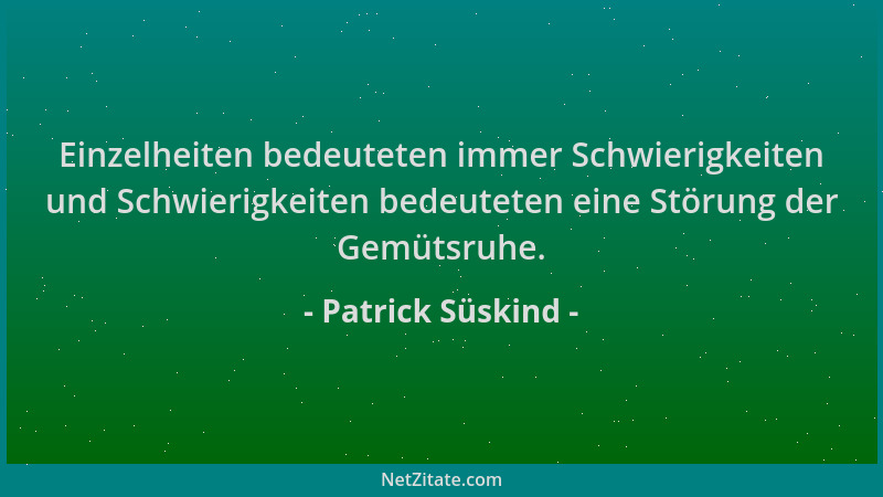 Patrick Süskind - Einzelheiten bedeuteten immer Schwierigkeiten und Schwierigkeiten bedeuteten eine Störung der Gemütsruhe....