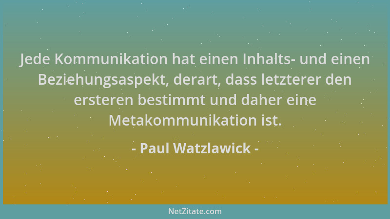 Paul Watzlawick - Jede Kommunikation hat einen Inhalts- und einen Beziehungsaspekt, derart, dass letzterer den ersteren bes...