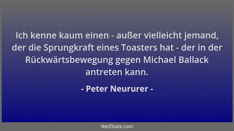 Peter Neururer - Ich kenne kaum einen - außer vielleicht jemand, der die Sprungkraft eines Toasters hat - der in der Rückwä...