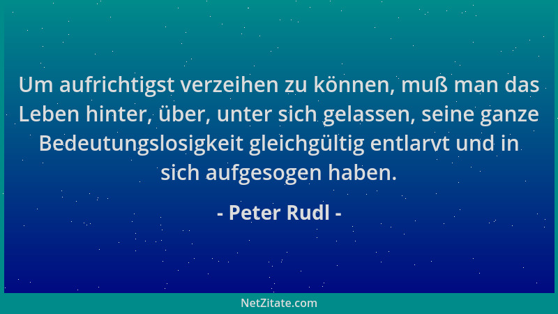 Peter Rudl - Um aufrichtigst verzeihen zu können, muß man das Leben hinter, über, unter sich gelassen, seine ganze Bedeutun...