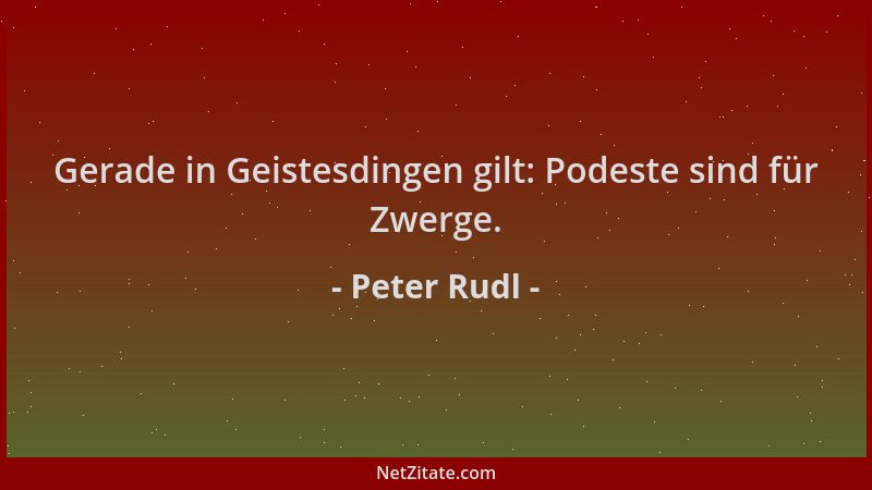 Peter Rudl - Gerade in Geistesdingen gilt: Podeste sind für Zwerge....